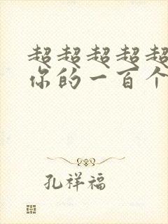 超超超超超喜欢你的一百个女朋友