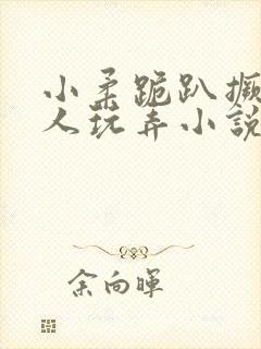 小柔跪趴撅着给人玩弄小说