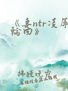 《妻ntr凌辱轮回》