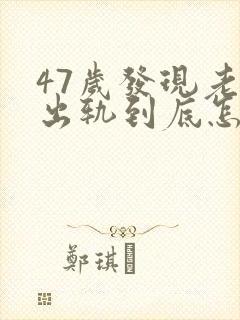 47岁发现老公出轨到底怎么处理