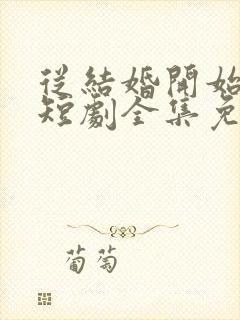 从结婚开始恋爱短剧全集免费下载