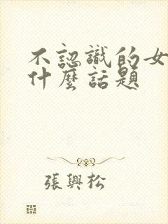 不认识的女生聊什么话题