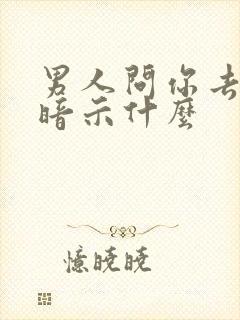 男人问你去哪了暗示什么