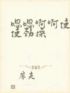 嗯嗯啊啊使劲插使劲操