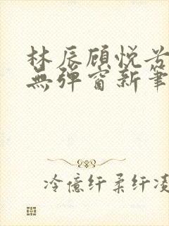 林辰顾悦兮正版无弹窗新笔趣阁