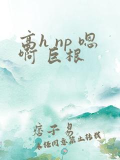 高h np 嗯啊 巨根