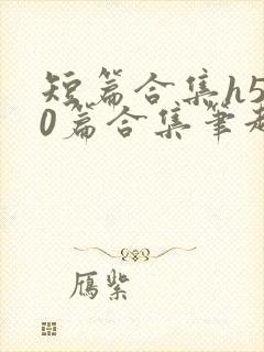 短篇合集h500篇合集笔趣阁