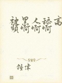 被黑人舔高潮视频啊啊啊