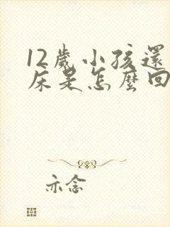 12岁小孩还尿床是怎么回事