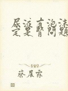 尿液有泡沫就一定是肾问题吗?