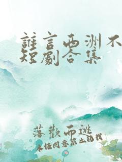 谁言西洲不知意短剧合集