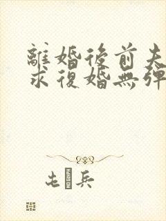 离婚后前夫哭着求复婚无弹窗