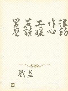 男友工作很累怎么说暖心的话