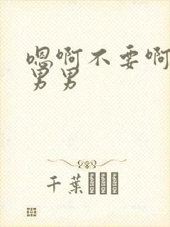 嗯啊不要啊用力男男