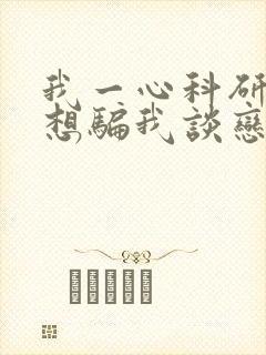 我一心科研你却想骗我谈恋爱小说