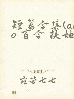 短篇合集(abo 百合 扶她)