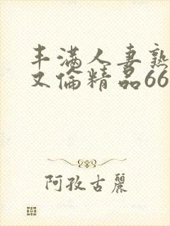 丰满人妻熟妇乱又伦精品668