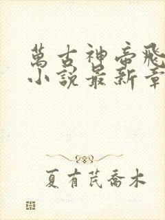 万古神帝飞天鱼小说最新章节帝