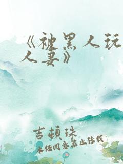 《被黑人玩弄的人妻》