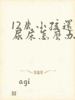 12岁小孩还会尿床怎么办