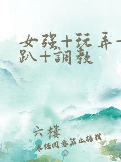 女强+玩弄+跪趴+调教