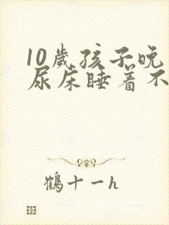10岁孩子晚上尿床睡着不知道醒来尿