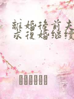 离婚后前夫哭着求复婚继续阅读