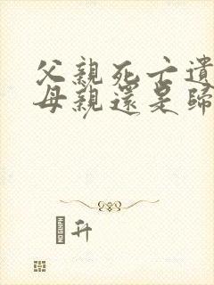 父亲死亡遗产归母亲还是归子女