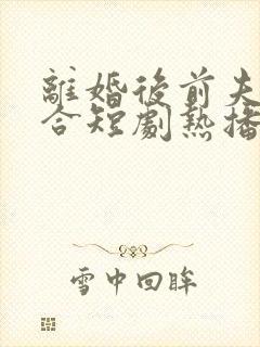 离婚后前夫求复合短剧热播