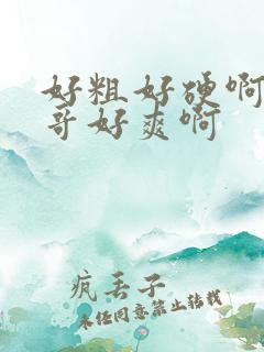 好粗好硬啊嗯哥哥好爽啊