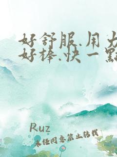 好舒服.用力,好棒.快一点.好爽呀