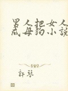 男人把女人调教成母狗小说