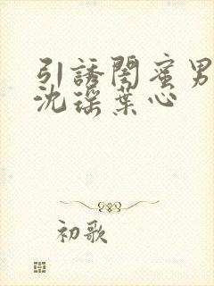 引诱闺蜜男友h沈瑶叶心