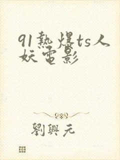 91热爆ts人妖电影