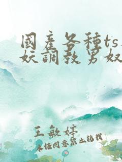 国产各种ts人妖调教男奴网站