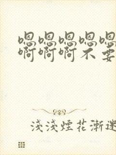 嗯嗯嗯嗯嗯啊啊啊啊啊不要