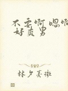 不要啊 嗯啊哈 好爽男