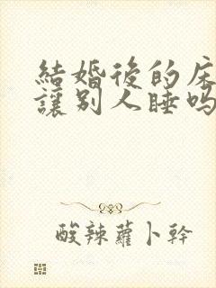 结婚后的床可以让别人睡吗