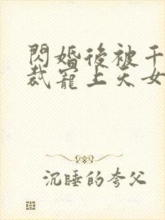 闪婚后被千亿总裁宠上天女主角