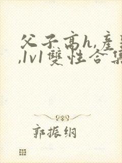 父子高h,产乳,1v1双性合集