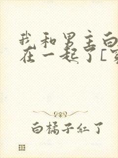 我和男主白月光在一起了[穿书]