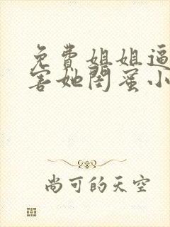 免费姐姐逼我祸害她闺蜜小说