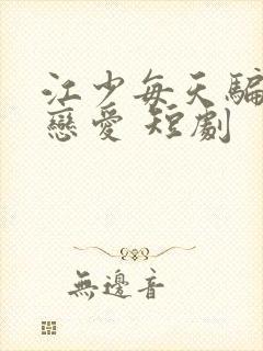 江少每天骗我谈恋爱 短剧