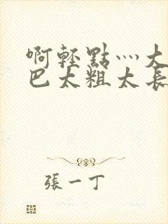 啊轻点灬大ji巴太粗太长