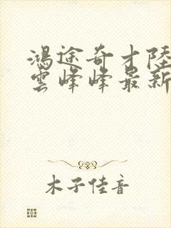 鸿途奇才陆羽刘云峰峰最新