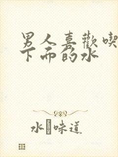 男人喜欢吃女人下面的水