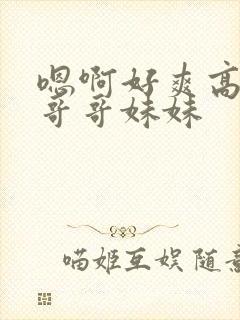 嗯啊好爽高潮了哥哥妹妹