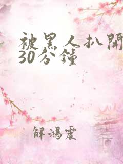 被黑人扒开猛烈30分钟