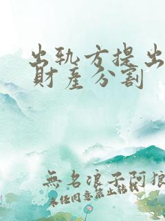 出轨方提出离婚 财产分割