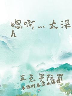 嗯啊…太深了啊h